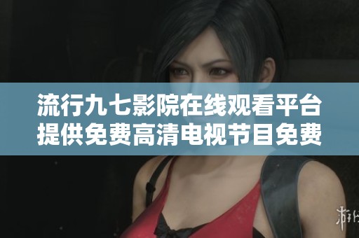 流行九七影院在线观看平台提供免费高清电视节目免费观看体验