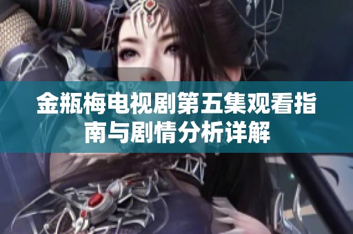 金瓶梅电视剧第五集观看指南与剧情分析详解