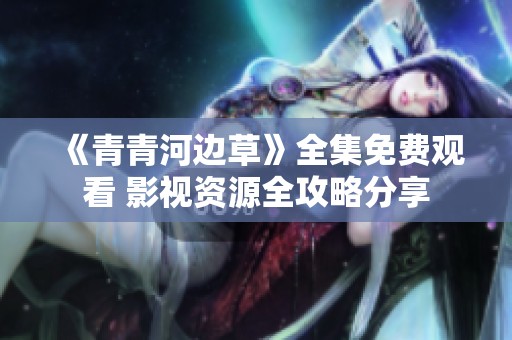 《青青河边草》全集免费观看 影视资源全攻略分享