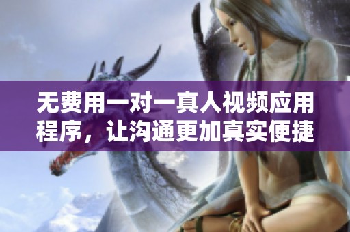 无费用一对一真人视频应用程序，让沟通更加真实便捷