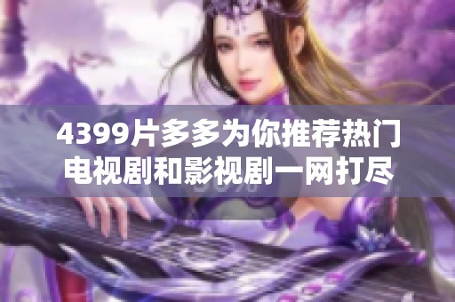 4399片多多为你推荐热门电视剧和影视剧一网打尽