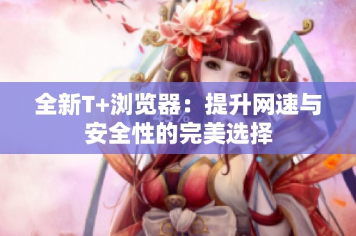 全新T+浏览器：提升网速与安全性的完美选择