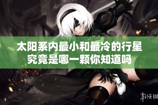 太阳系内最小和最冷的行星究竟是哪一颗你知道吗