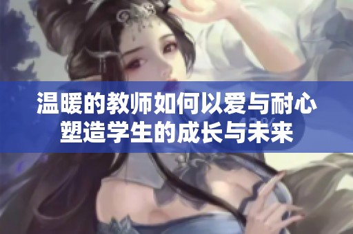 温暖的教师如何以爱与耐心塑造学生的成长与未来