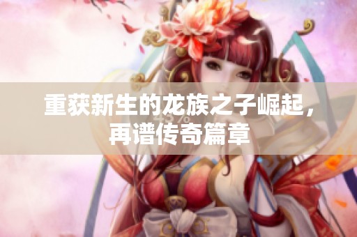 重获新生的龙族之子崛起，再谱传奇篇章