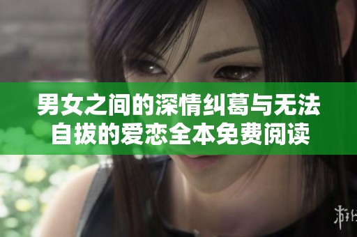 男女之间的深情纠葛与无法自拔的爱恋全本免费阅读
