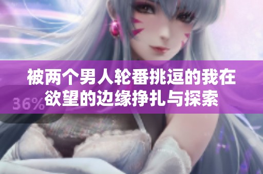 被两个男人轮番挑逗的我在欲望的边缘挣扎与探索