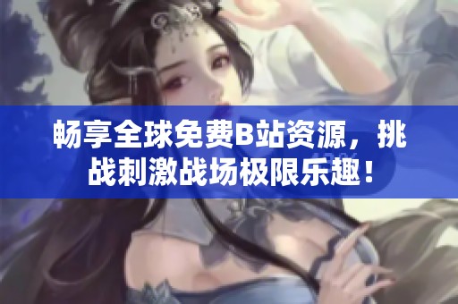 畅享全球免费B站资源，挑战刺激战场极限乐趣！