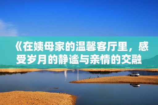 《在姨母家的温馨客厅里，感受岁月的静谧与亲情的交融》