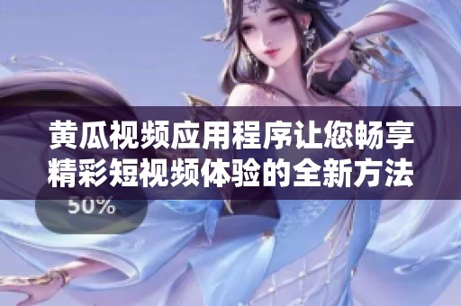 黄瓜视频应用程序让您畅享精彩短视频体验的全新方法
