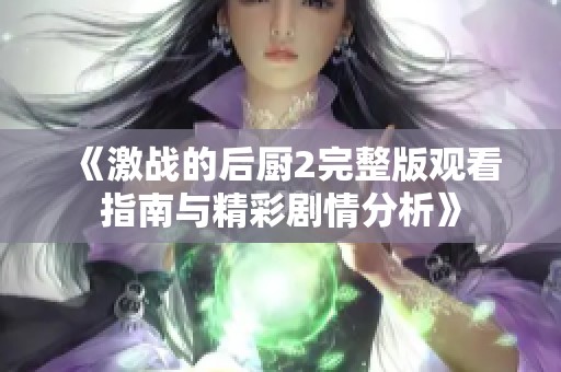 《激战的后厨2完整版观看指南与精彩剧情分析》