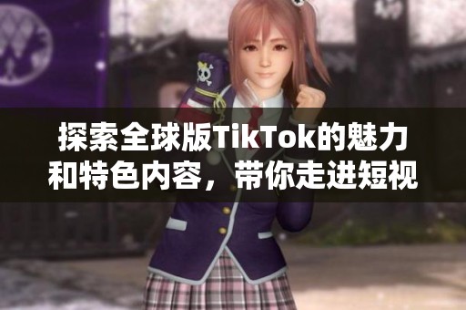 探索全球版TikTok的魅力和特色内容，带你走进短视频新世界