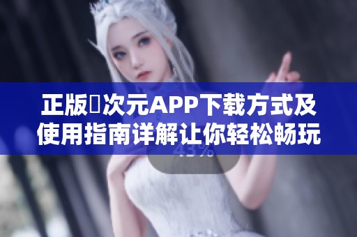 正版囧次元APP下载方式及使用指南详解让你轻松畅玩游戏