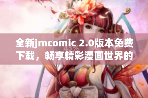 全新jmcomic 2.0版本免费下载，畅享精彩漫画世界的无限乐趣