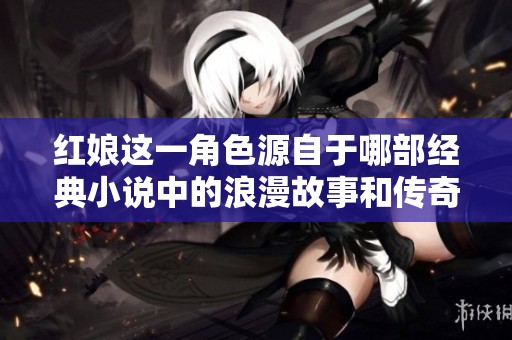 红娘这一角色源自于哪部经典小说中的浪漫故事和传奇情缘