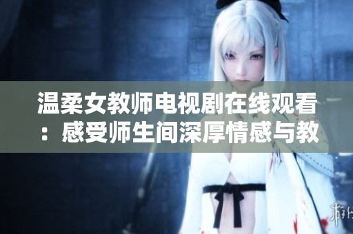 温柔女教师电视剧在线观看：感受师生间深厚情感与教育之美