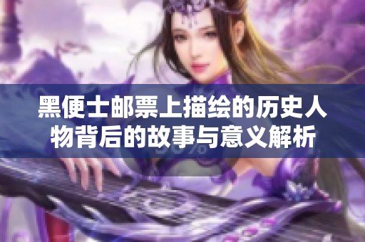 黑便士邮票上描绘的历史人物背后的故事与意义解析