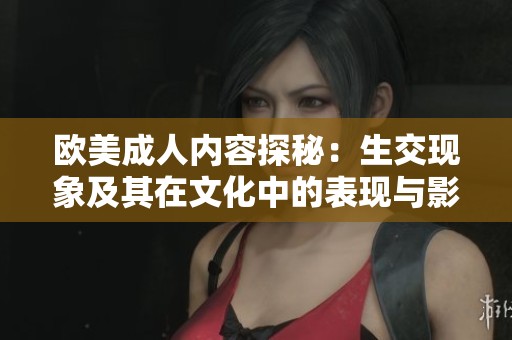 欧美成人内容探秘：生交现象及其在文化中的表现与影响分析