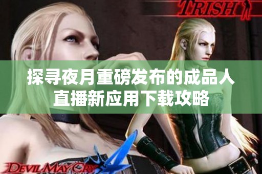 探寻夜月重磅发布的成品人直播新应用下载攻略