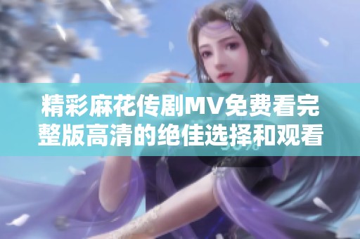 精彩麻花传剧MV免费看完整版高清的绝佳选择和观看指南