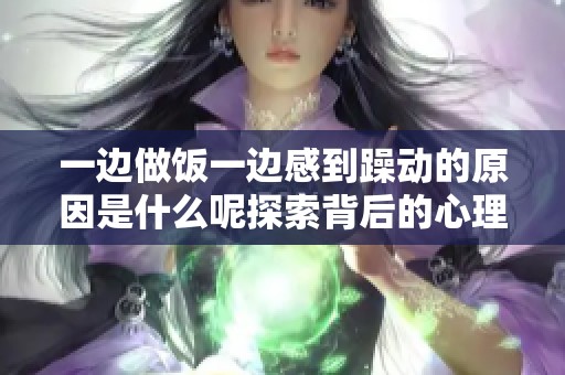 一边做饭一边感到躁动的原因是什么呢探索背后的心理因素