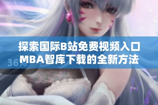 探索国际B站免费视频入口MBA智库下载的全新方法与资源分享