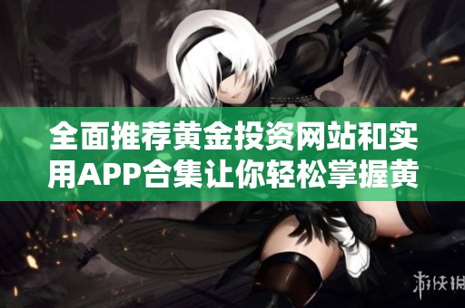 全面推荐黄金投资网站和实用APP合集让你轻松掌握黄金市场动态