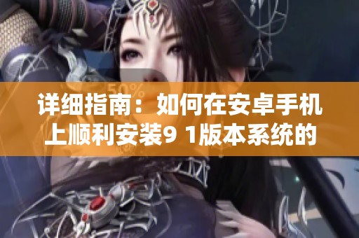 详细指南：如何在安卓手机上顺利安装9 1版本系统的方法