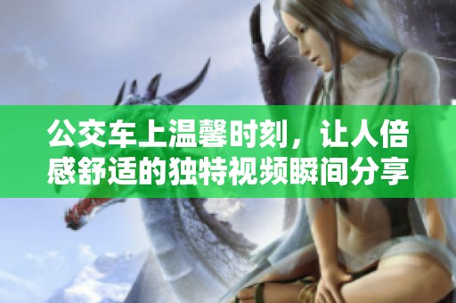 公交车上温馨时刻，让人倍感舒适的独特视频瞬间分享
