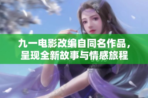 九一电影改编自同名作品，呈现全新故事与情感旅程