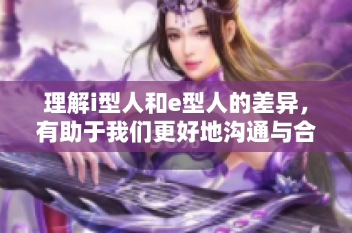 理解i型人和e型人的差异，有助于我们更好地沟通与合作