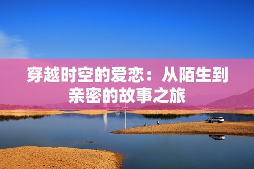 穿越时空的爱恋：从陌生到亲密的故事之旅