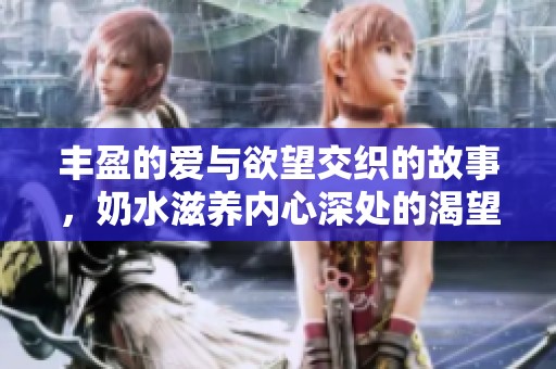 丰盈的爱与欲望交织的故事，奶水滋养内心深处的渴望与激情