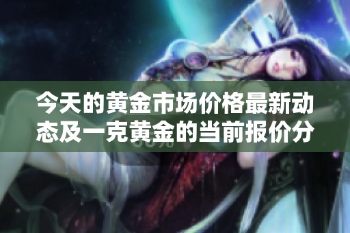 今天的黄金市场价格最新动态及一克黄金的当前报价分析