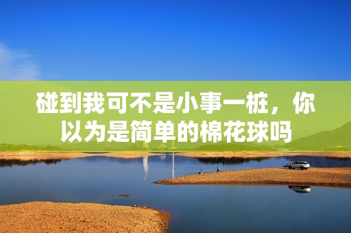 碰到我可不是小事一桩，你以为是简单的棉花球吗