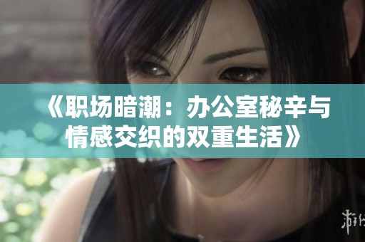 《职场暗潮：办公室秘辛与情感交织的双重生活》