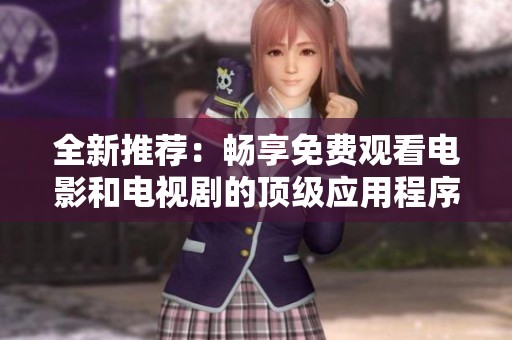 全新推荐：畅享免费观看电影和电视剧的顶级应用程序汇总
