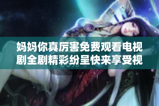 妈妈你真厉害免费观看电视剧全剧精彩纷呈快来享受视觉盛宴