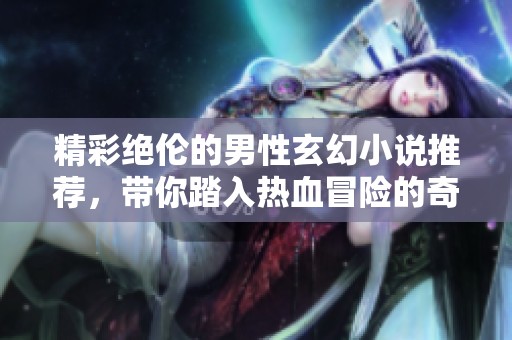 精彩绝伦的男性玄幻小说推荐，带你踏入热血冒险的奇幻世界