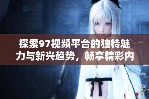 探索97视频平台的独特魅力与新兴趋势，畅享精彩内容分享体验