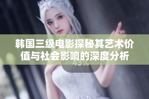 韩国三级电影探秘其艺术价值与社会影响的深度分析