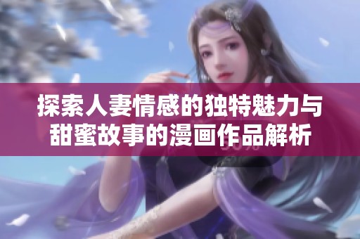 探索人妻情感的独特魅力与甜蜜故事的漫画作品解析