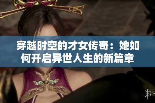 穿越时空的才女传奇：她如何开启异世人生的新篇章