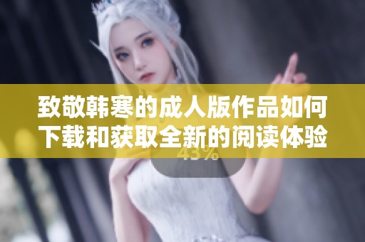 致敬韩寒的成人版作品如何下载和获取全新的阅读体验