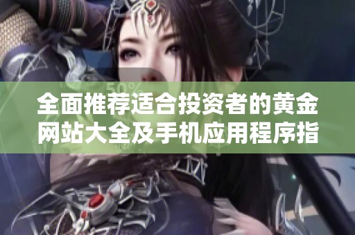 全面推荐适合投资者的黄金网站大全及手机应用程序指南