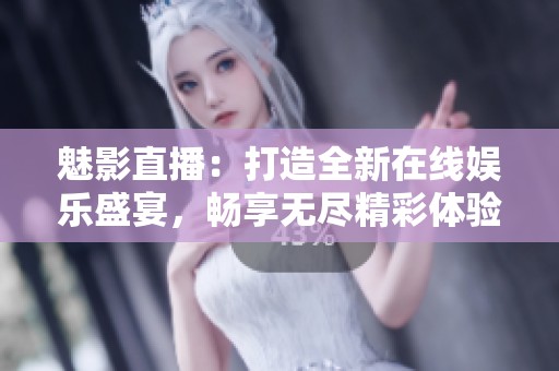 魅影直播：打造全新在线娱乐盛宴，畅享无尽精彩体验