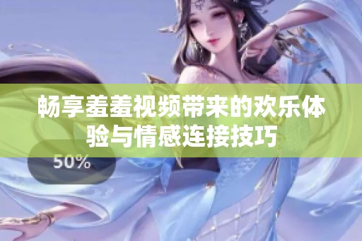 畅享羞羞视频带来的欢乐体验与情感连接技巧
