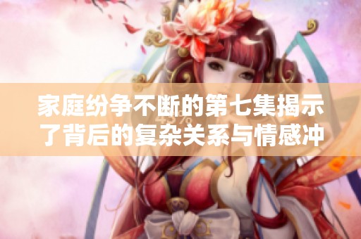 家庭纷争不断的第七集揭示了背后的复杂关系与情感冲突