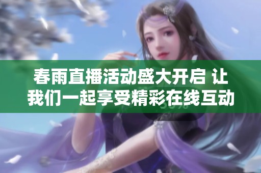 春雨直播活动盛大开启 让我们一起享受精彩在线互动体验