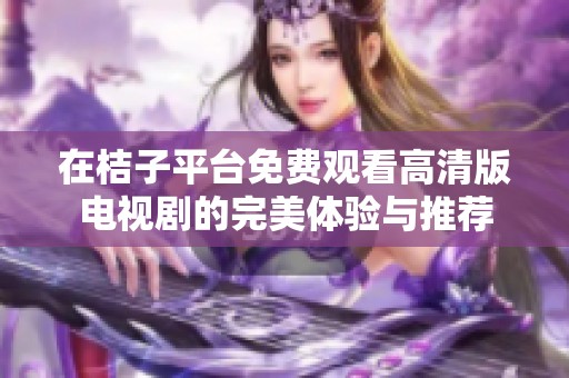 在桔子平台免费观看高清版电视剧的完美体验与推荐